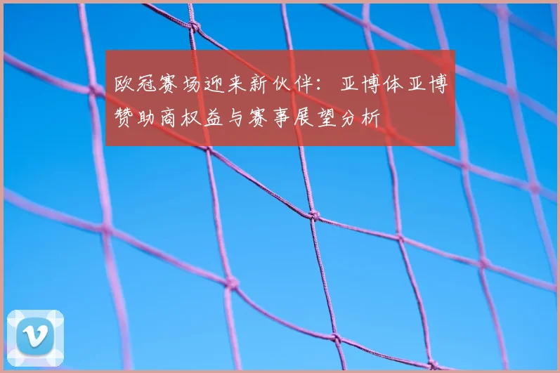 欧冠赛场迎来新伙伴：亚博体亚博赞助商权益与赛事展望分析