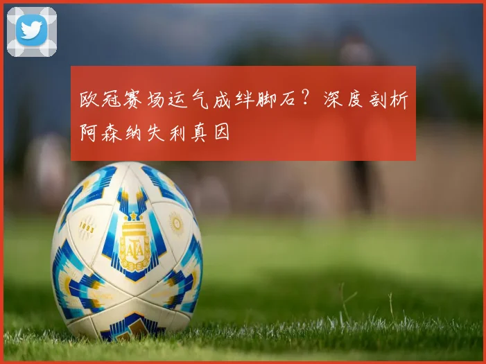 欧冠赛场运气成绊脚石？深度剖析阿森纳失利真因