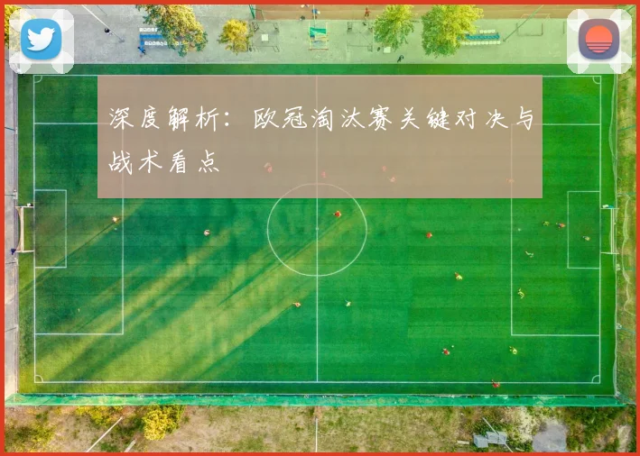 深度解析：欧冠淘汰赛关键对决与战术看点