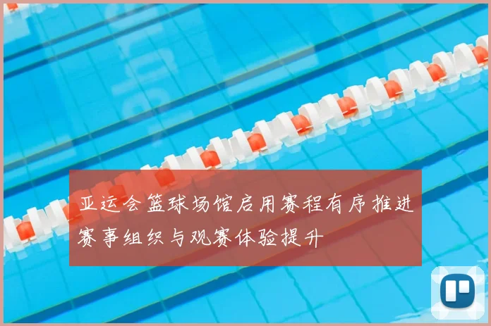 亚运会篮球场馆启用赛程有序推进赛事组织与观赛体验提升