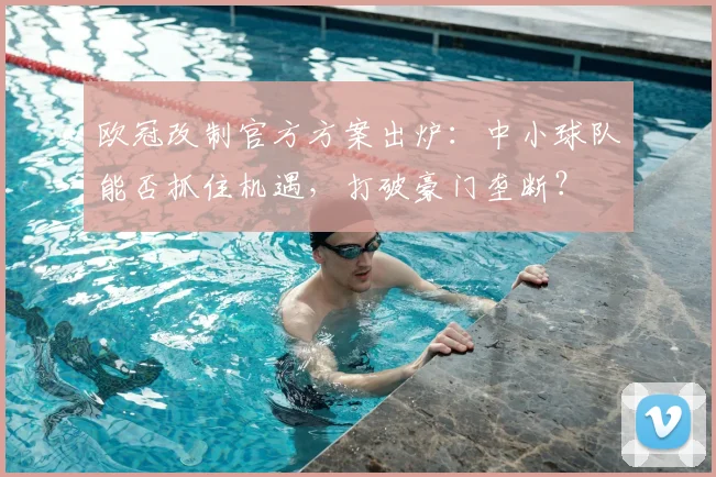 欧冠改制官方方案出炉:中小球队能否抓住机遇,打破豪门垄断?