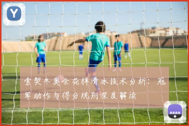 索契冬奥会花样滑冰技术分析:冠军动作与得分规则深度解读