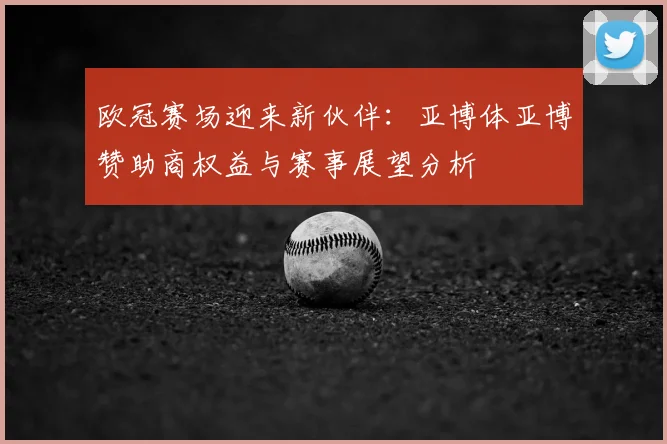 欧冠赛场迎来新伙伴：亚博体亚博赞助商权益与赛事展望分析