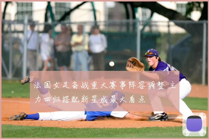 法国女足备战重大赛事阵容调整 主力回归搭配新星成最大看点