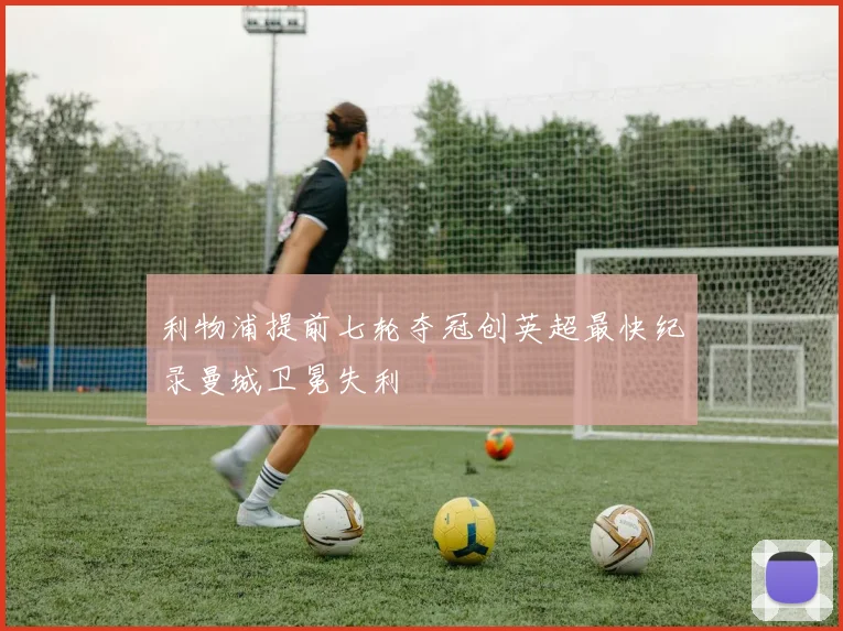 利物浦提前七轮夺冠创英超最快纪录曼城卫冕失利